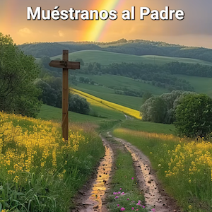 ¡MUÉSTRANOS AL PADRE! – Domingo V de Pascua